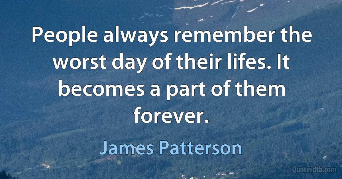 People always remember the worst day of their lifes. It becomes a part of them forever. (James Patterson)