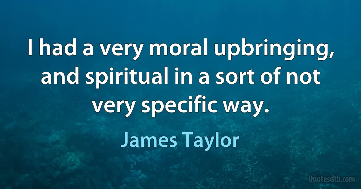 I had a very moral upbringing, and spiritual in a sort of not very specific way. (James Taylor)