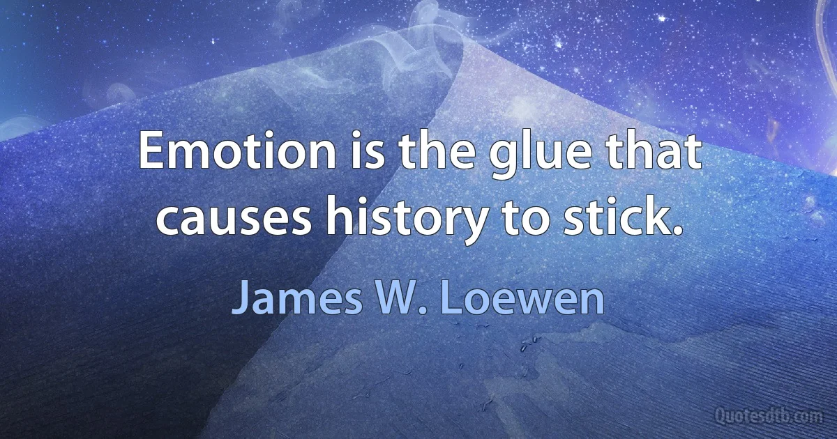 Emotion is the glue that causes history to stick. (James W. Loewen)