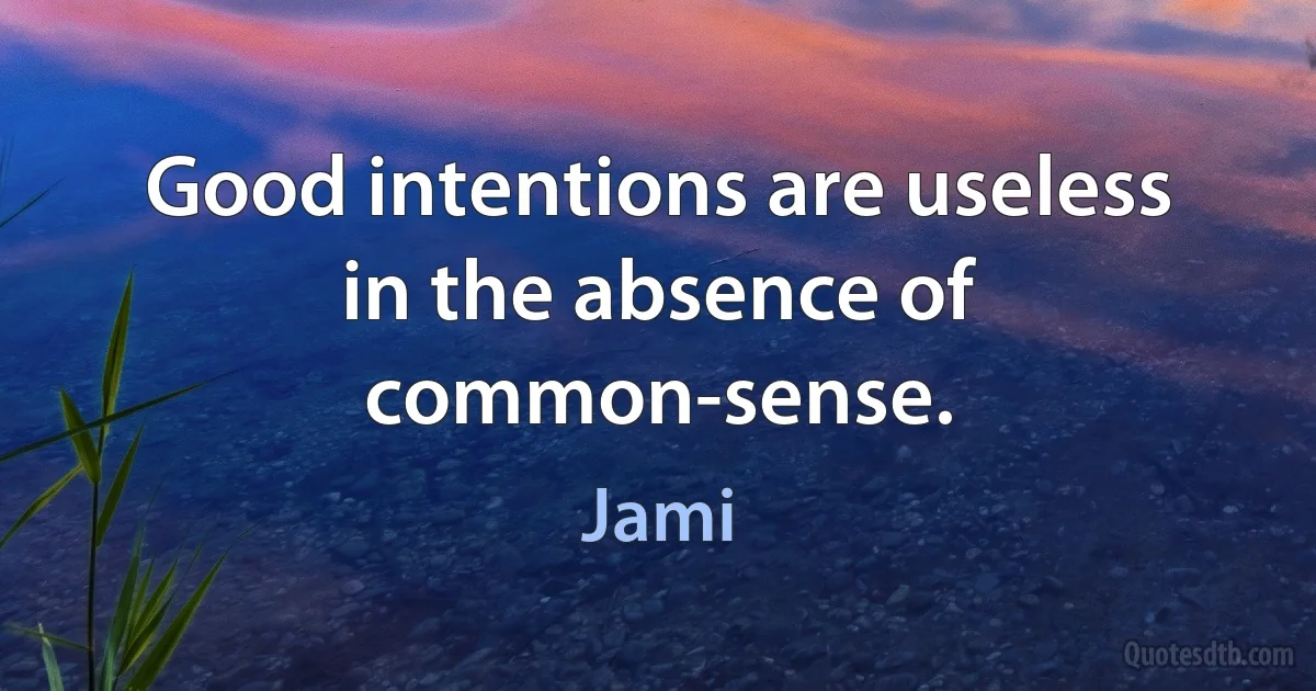 Good intentions are useless in the absence of common-sense. (Jami)