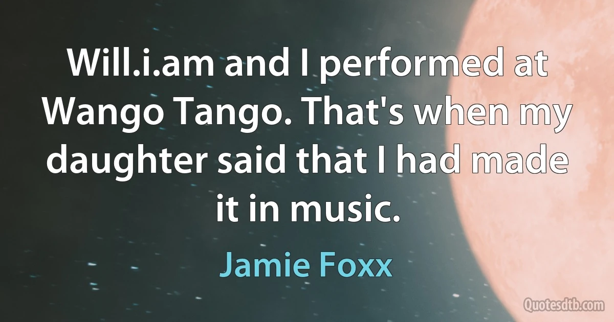 Will.i.am and I performed at Wango Tango. That's when my daughter said that I had made it in music. (Jamie Foxx)