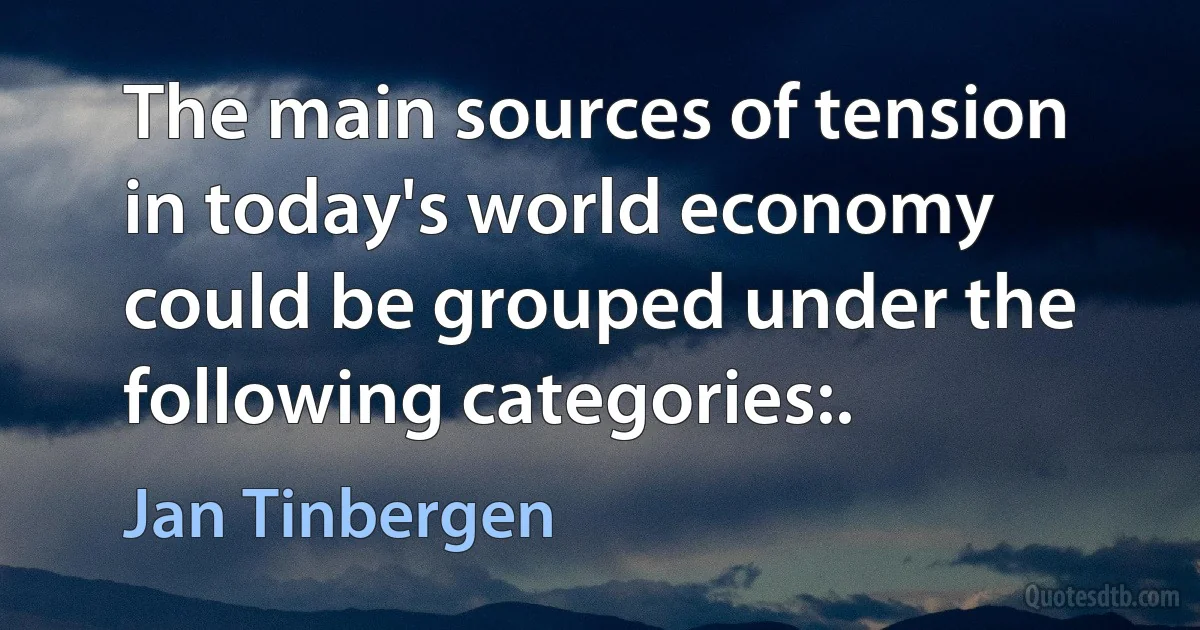 The main sources of tension in today's world economy could be grouped under the following categories:. (Jan Tinbergen)