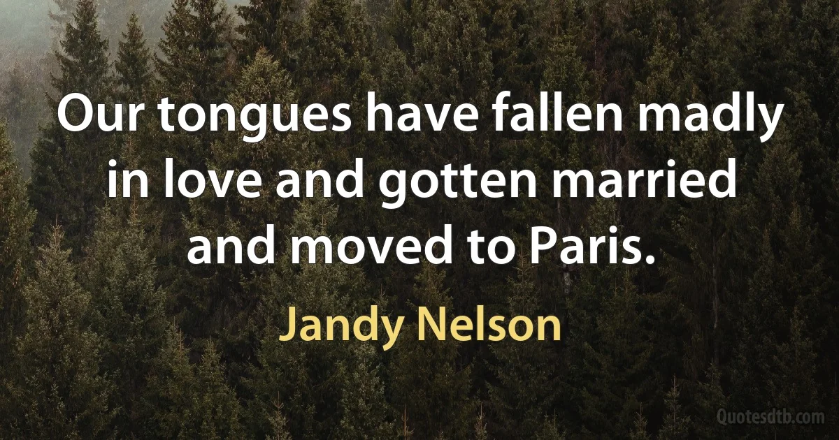 Our tongues have fallen madly in love and gotten married and moved to Paris. (Jandy Nelson)