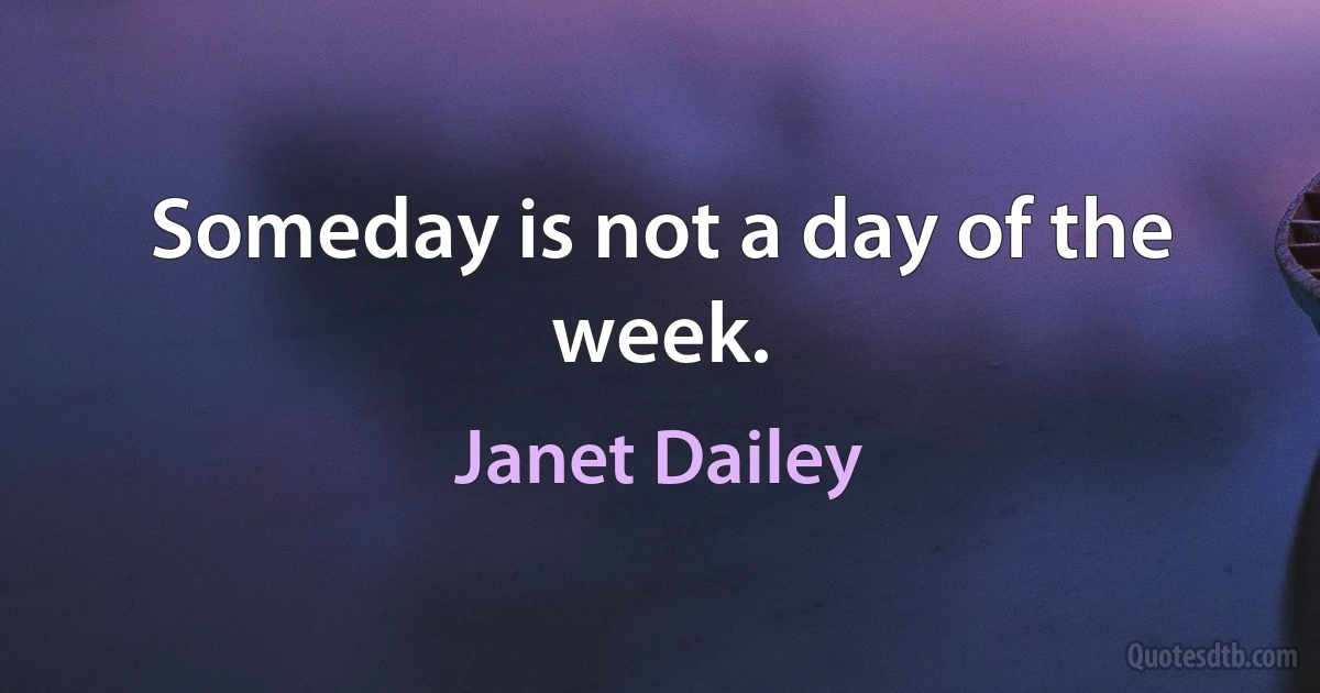 Someday is not a day of the week. (Janet Dailey)