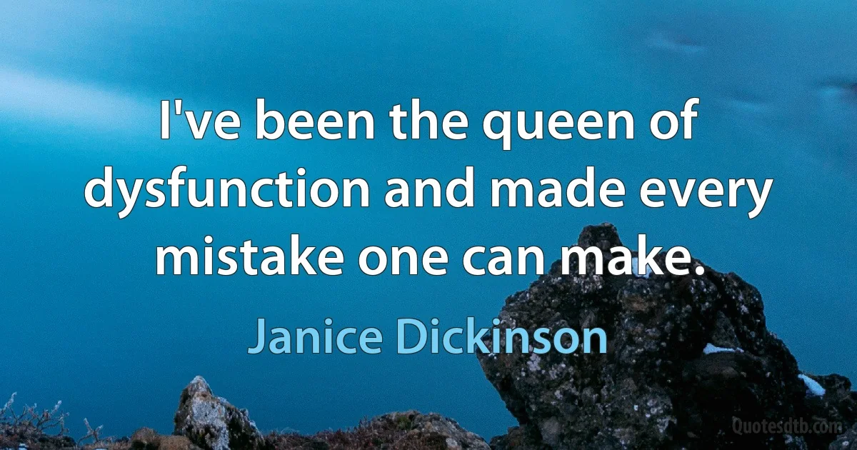 I've been the queen of dysfunction and made every mistake one can make. (Janice Dickinson)