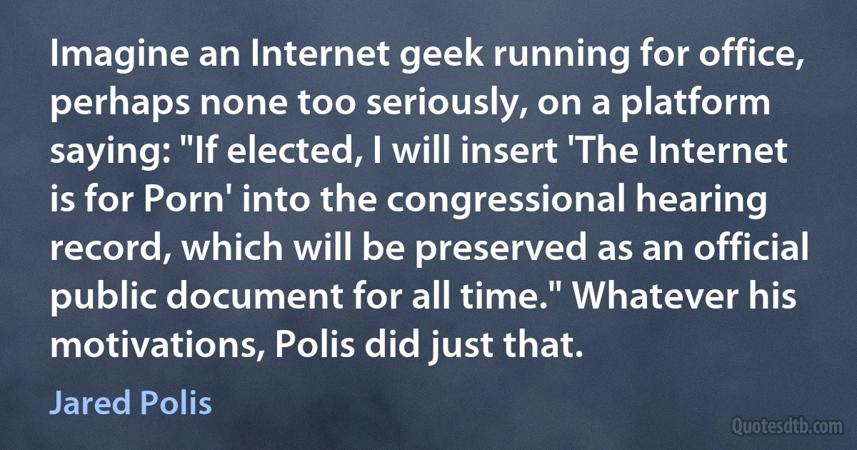 Imagine an Internet geek running for office, perhaps none too seriously, on a platform saying: "If elected, I will insert 'The Internet is for Porn' into the congressional hearing record, which will be preserved as an official public document for all time." Whatever his motivations, Polis did just that. (Jared Polis)