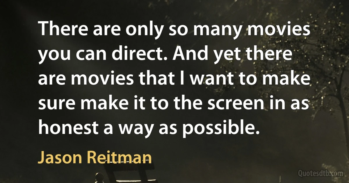 There are only so many movies you can direct. And yet there are movies that I want to make sure make it to the screen in as honest a way as possible. (Jason Reitman)