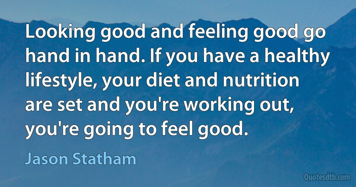 Looking good and feeling good go hand in hand. If you have a healthy lifestyle, your diet and nutrition are set and you're working out, you're going to feel good. (Jason Statham)