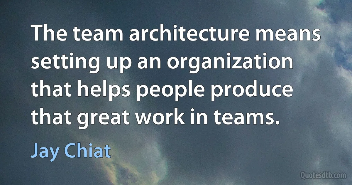 The team architecture means setting up an organization that helps people produce that great work in teams. (Jay Chiat)