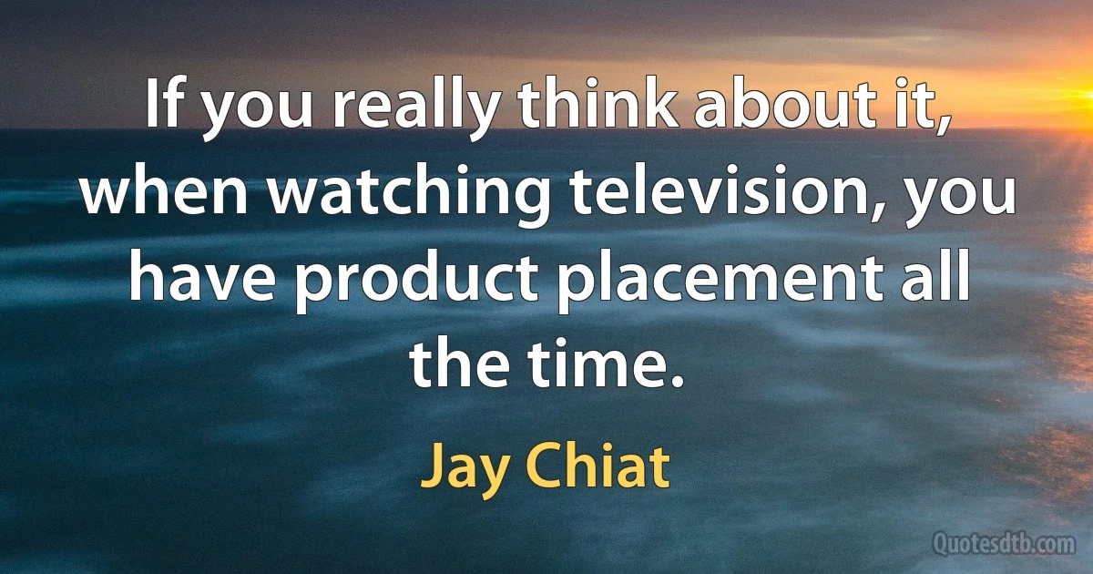 If you really think about it, when watching television, you have product placement all the time. (Jay Chiat)