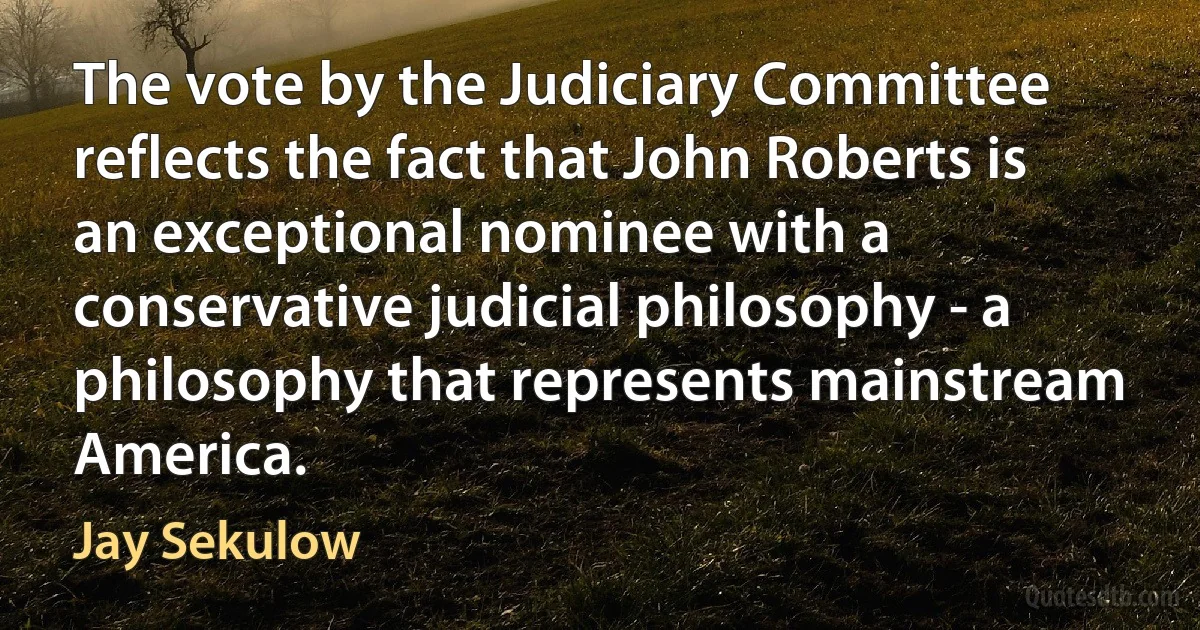 The vote by the Judiciary Committee reflects the fact that John Roberts is an exceptional nominee with a conservative judicial philosophy - a philosophy that represents mainstream America. (Jay Sekulow)