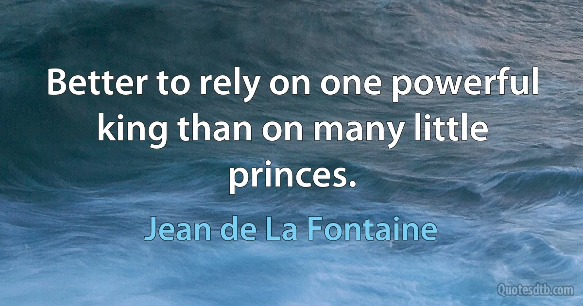 Better to rely on one powerful king than on many little princes. (Jean de La Fontaine)