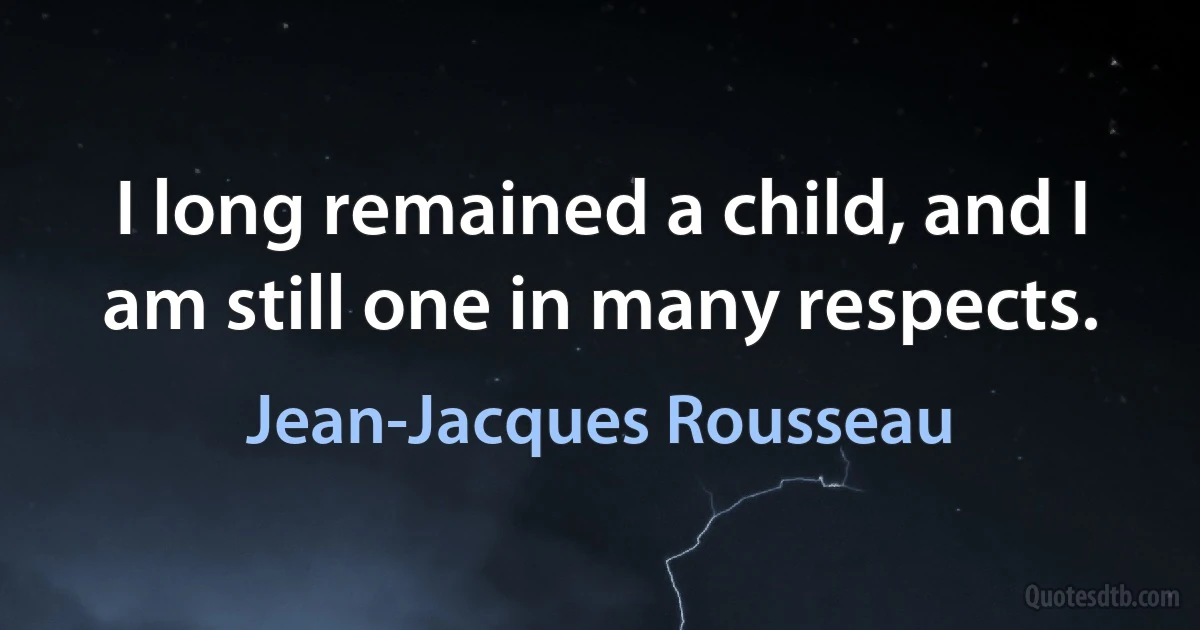 I long remained a child, and I am still one in many respects. (Jean-Jacques Rousseau)