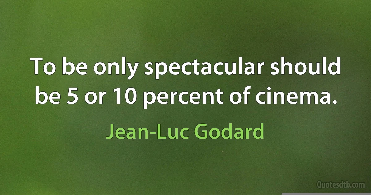 To be only spectacular should be 5 or 10 percent of cinema. (Jean-Luc Godard)