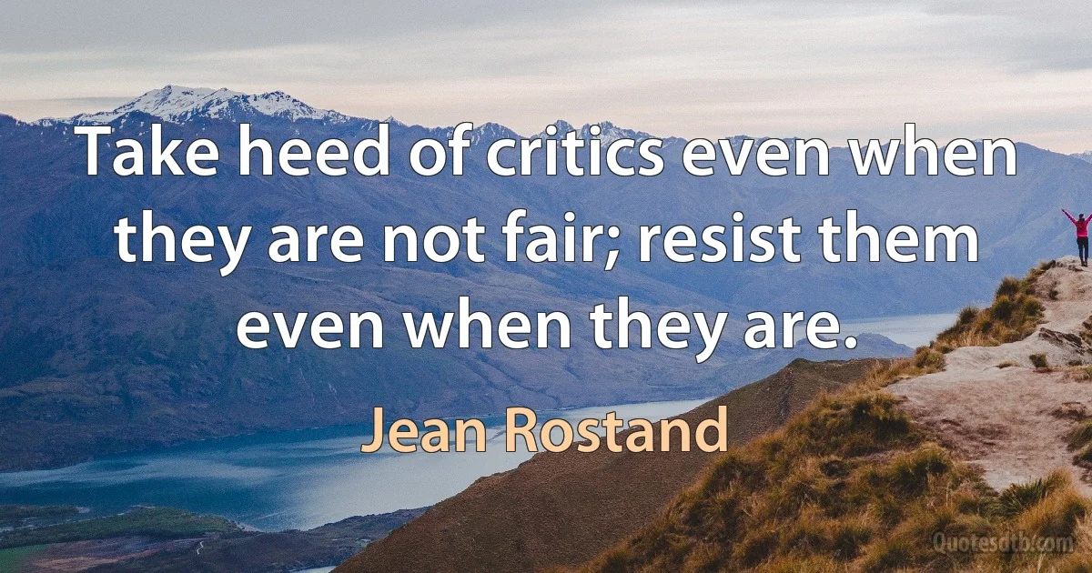 Take heed of critics even when they are not fair; resist them even when they are. (Jean Rostand)