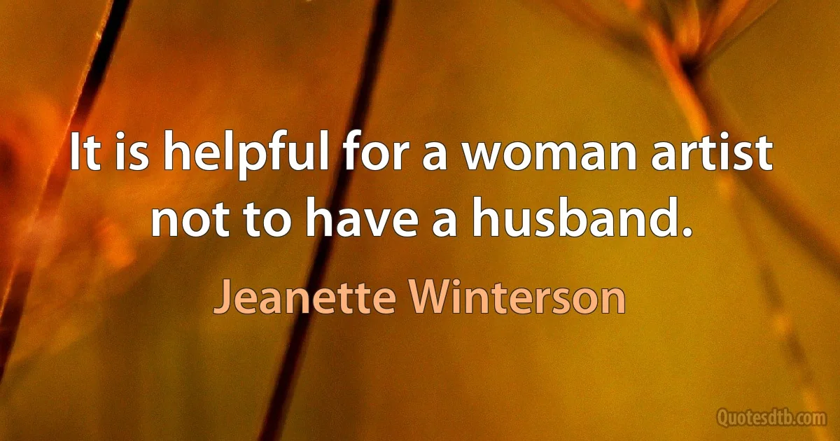 It is helpful for a woman artist not to have a husband. (Jeanette Winterson)