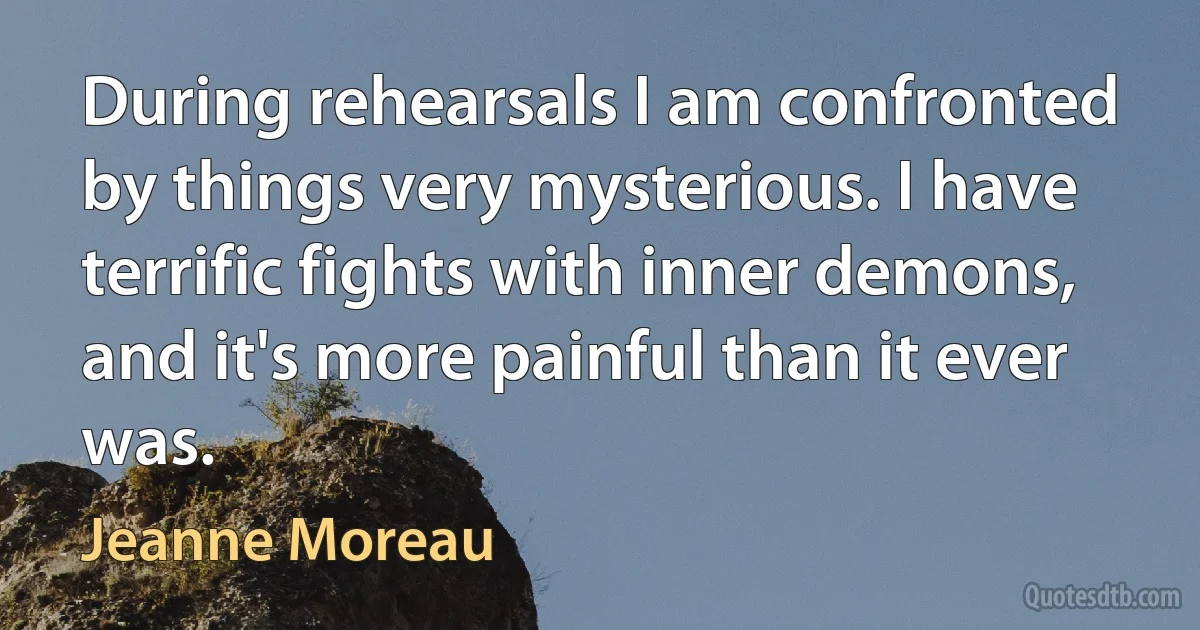 During rehearsals I am confronted by things very mysterious. I have terrific fights with inner demons, and it's more painful than it ever was. (Jeanne Moreau)