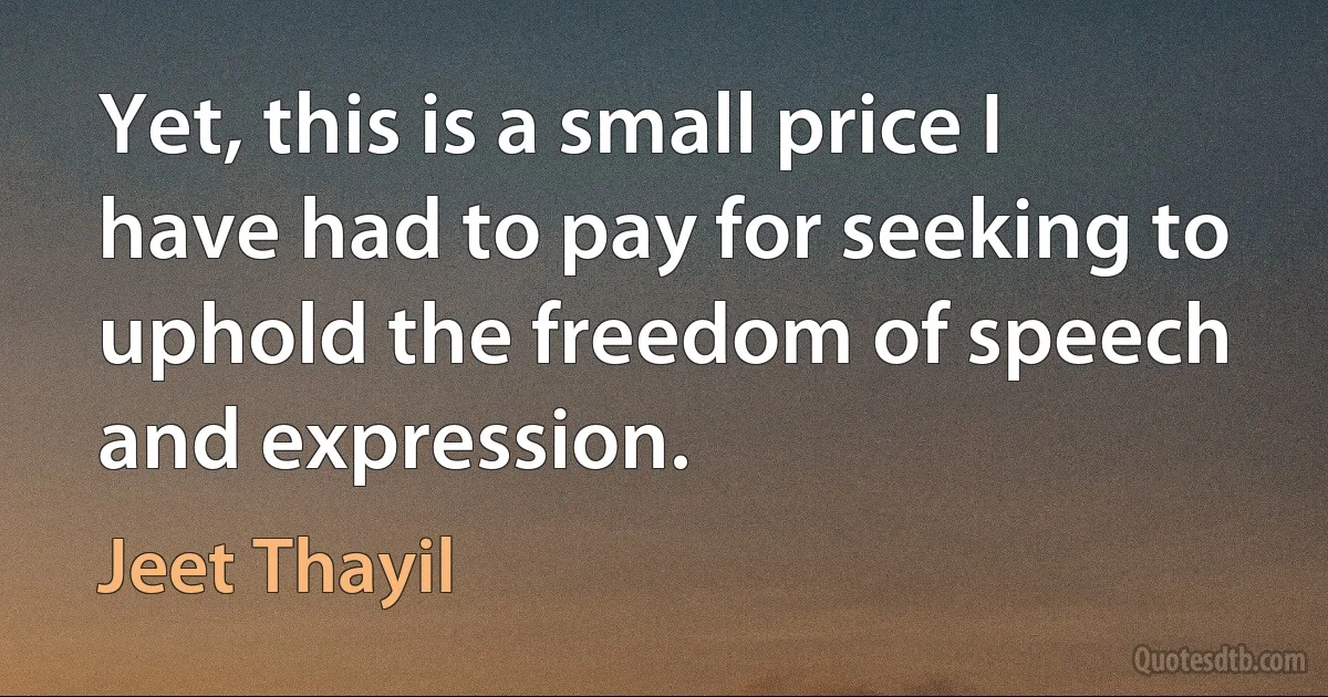 Yet, this is a small price I have had to pay for seeking to uphold the freedom of speech and expression. (Jeet Thayil)