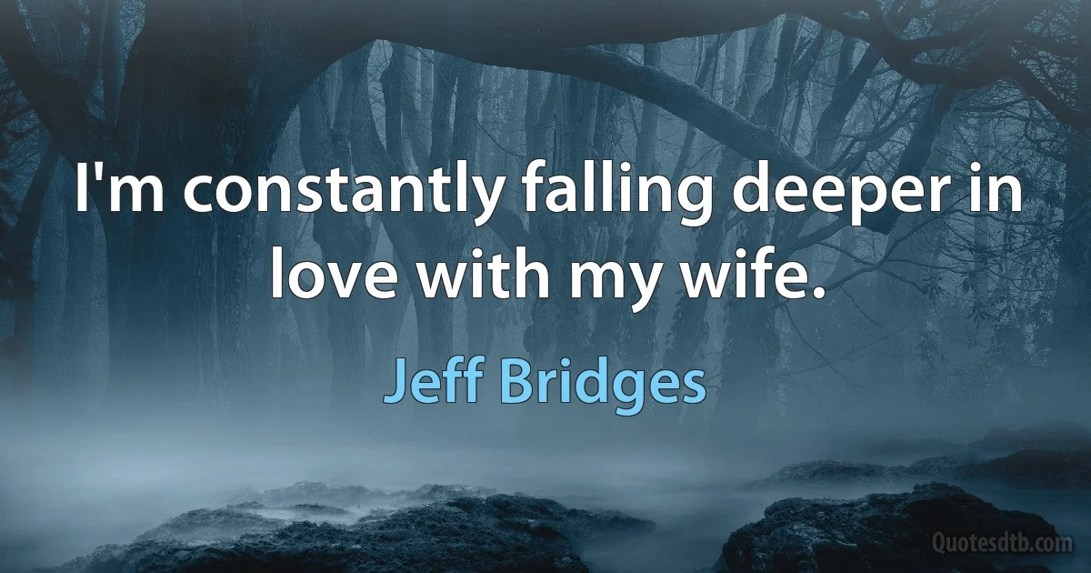 I'm constantly falling deeper in love with my wife. (Jeff Bridges)