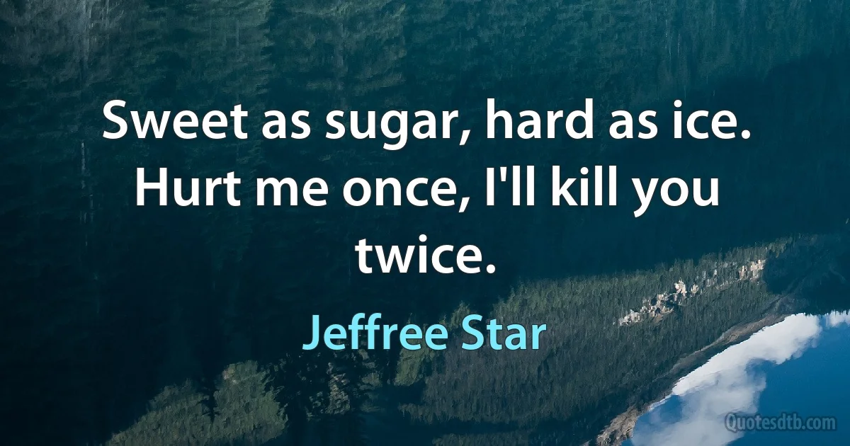 Sweet as sugar, hard as ice. Hurt me once, I'll kill you twice. (Jeffree Star)