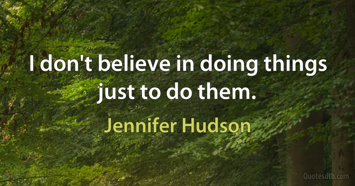 I don't believe in doing things just to do them. (Jennifer Hudson)