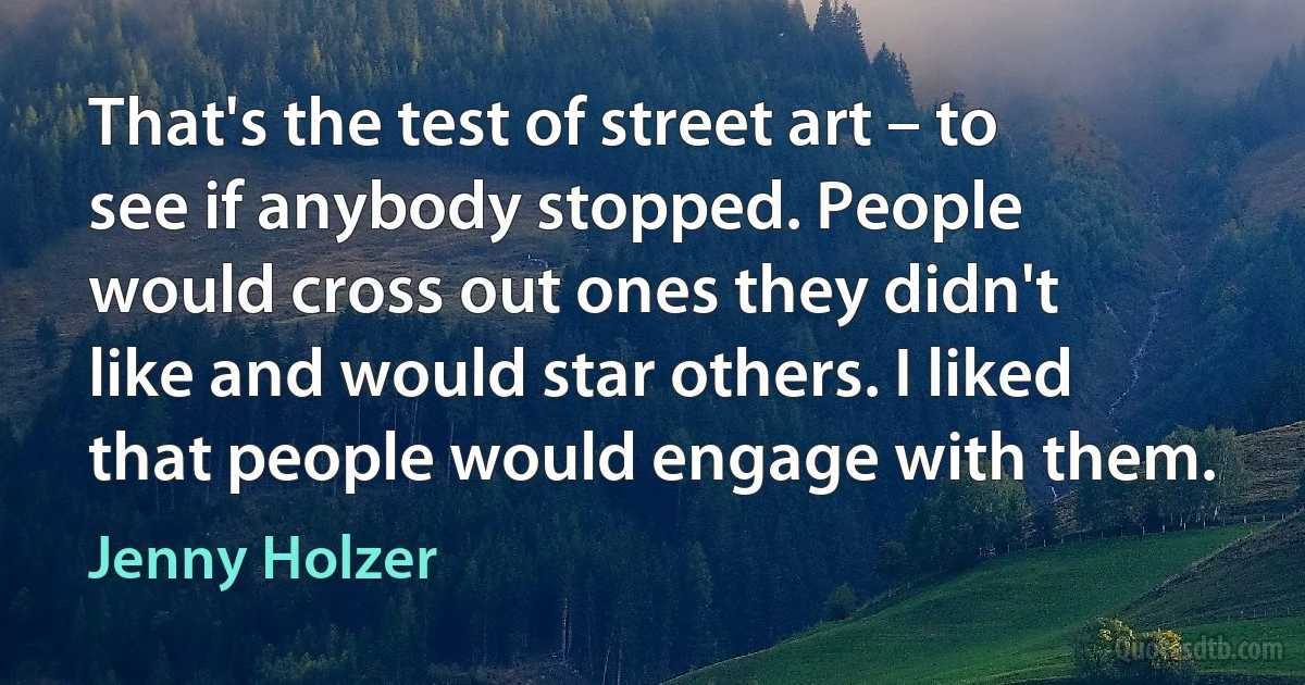 That's the test of street art – to see if anybody stopped. People would cross out ones they didn't like and would star others. I liked that people would engage with them. (Jenny Holzer)