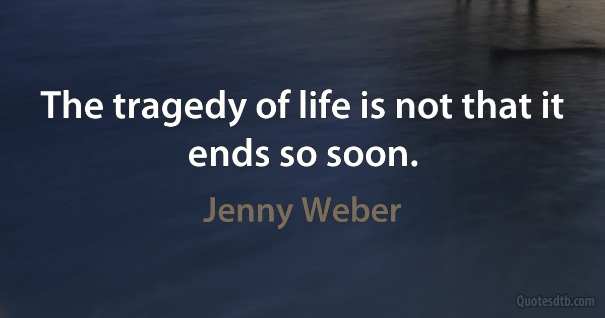 The tragedy of life is not that it ends so soon. (Jenny Weber)