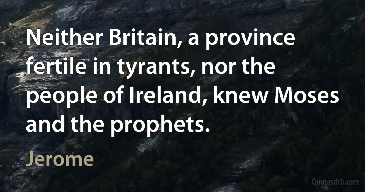 Neither Britain, a province fertile in tyrants, nor the people of Ireland, knew Moses and the prophets. (Jerome)