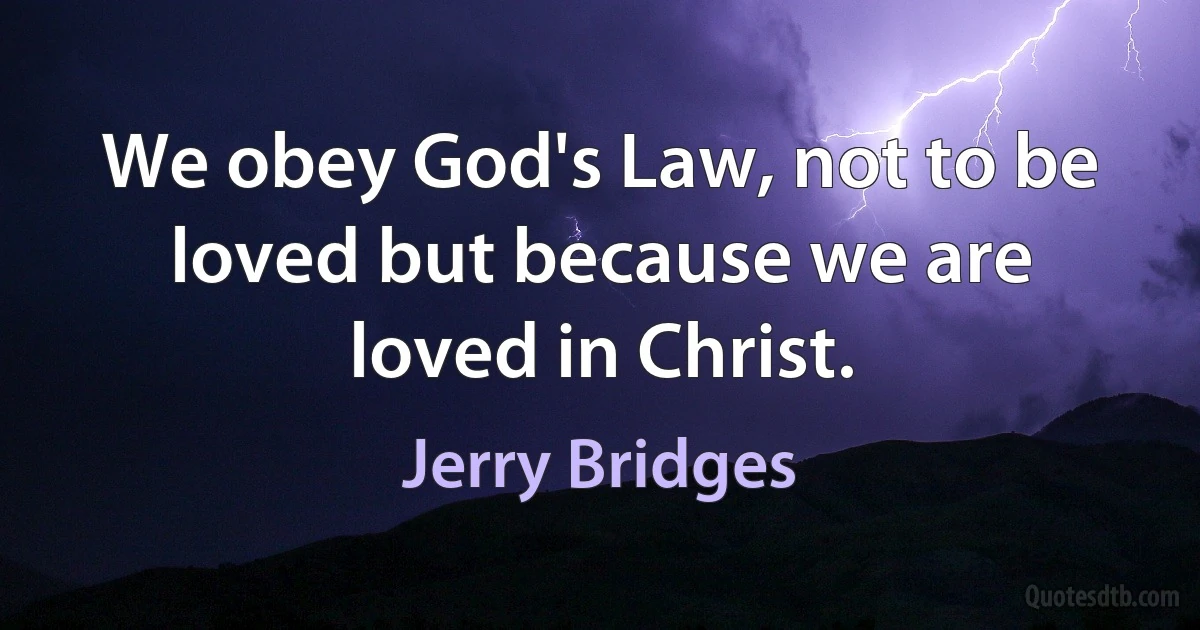 We obey God's Law, not to be loved but because we are loved in Christ. (Jerry Bridges)