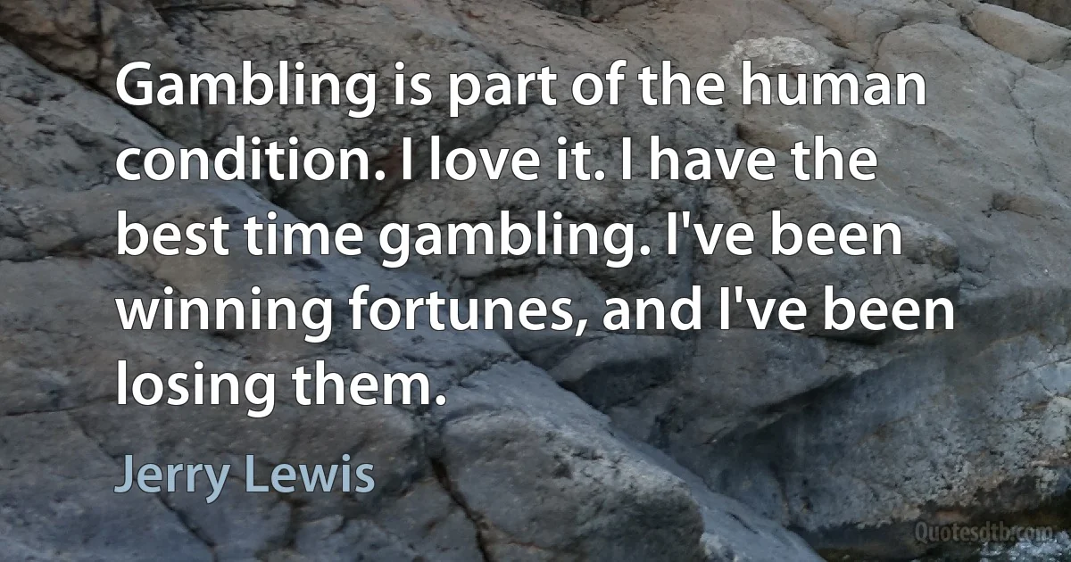 Gambling is part of the human condition. I love it. I have the best time gambling. I've been winning fortunes, and I've been losing them. (Jerry Lewis)