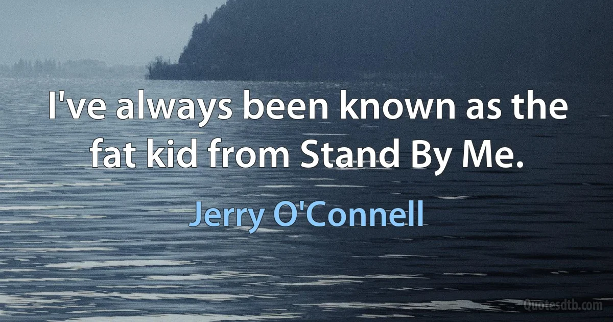 I've always been known as the fat kid from Stand By Me. (Jerry O'Connell)