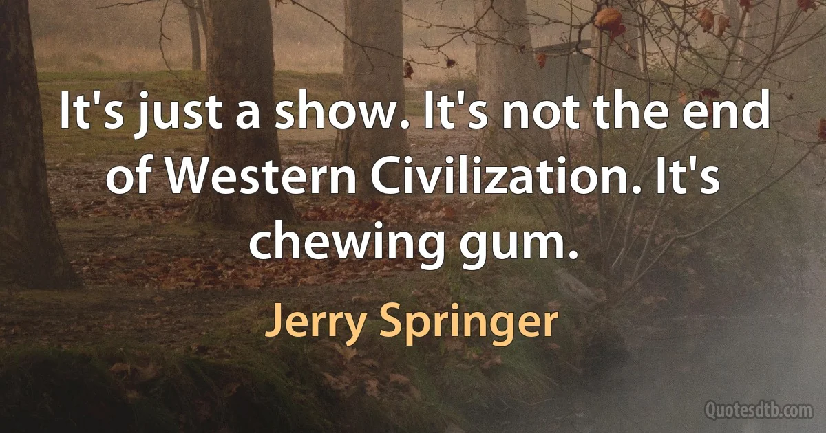 It's just a show. It's not the end of Western Civilization. It's chewing gum. (Jerry Springer)