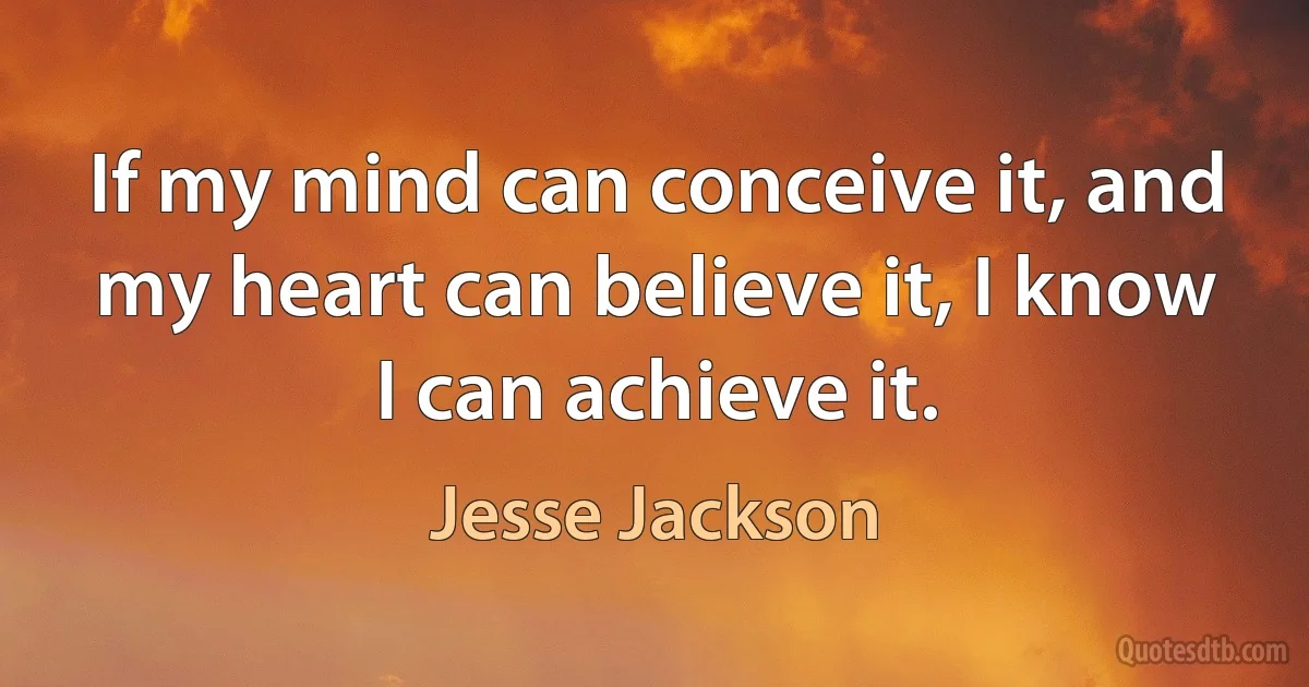 If my mind can conceive it, and my heart can believe it, I know I can achieve it. (Jesse Jackson)