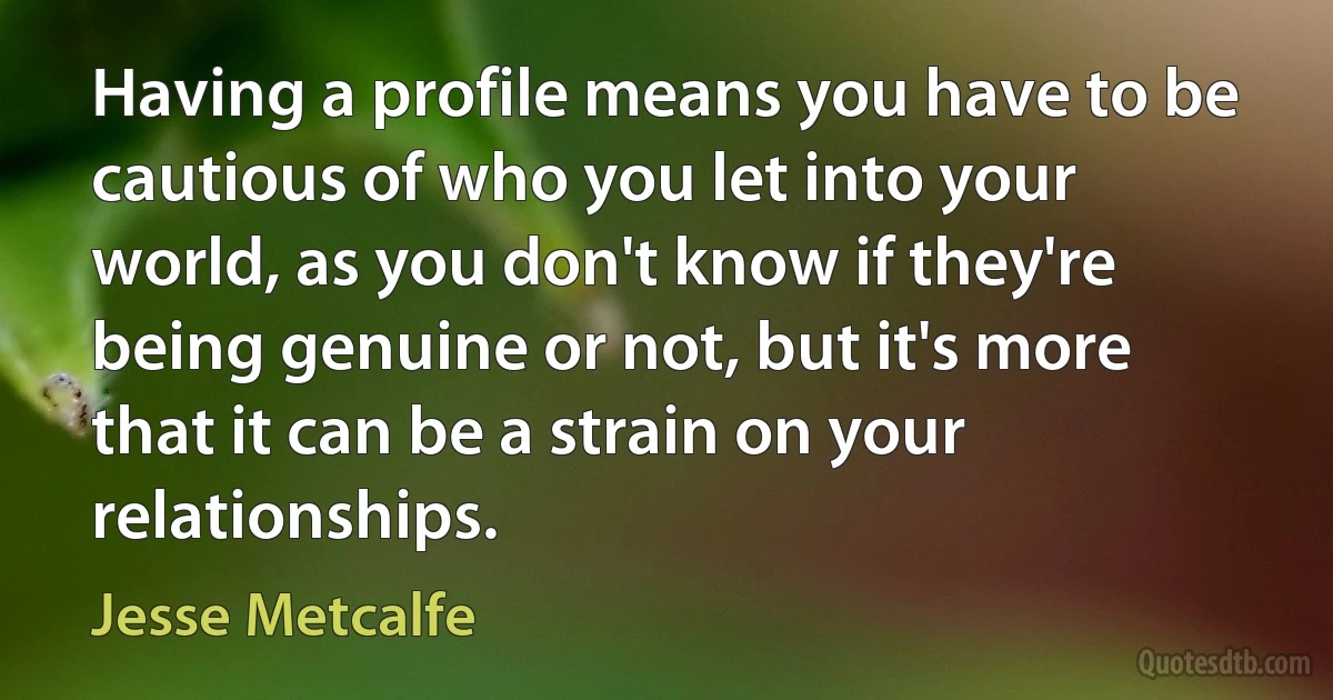 Having a profile means you have to be cautious of who you let into your world, as you don't know if they're being genuine or not, but it's more that it can be a strain on your relationships. (Jesse Metcalfe)