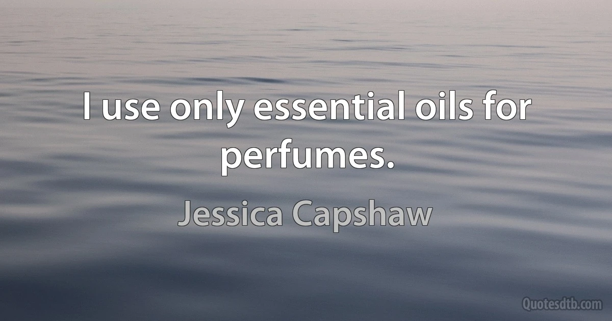 I use only essential oils for perfumes. (Jessica Capshaw)