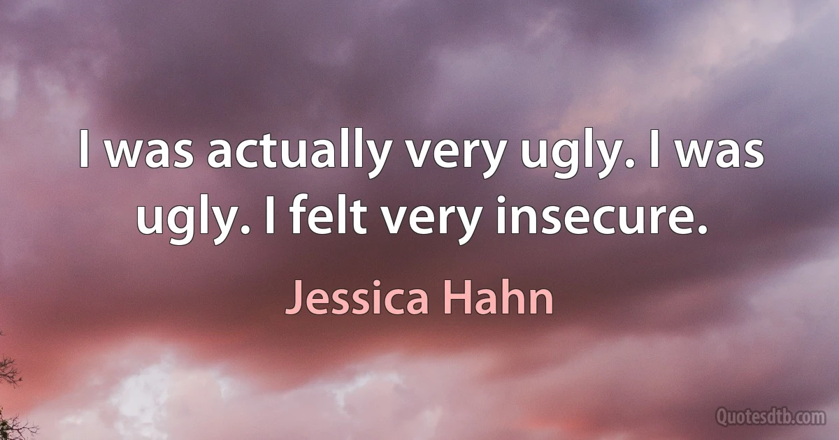 I was actually very ugly. I was ugly. I felt very insecure. (Jessica Hahn)