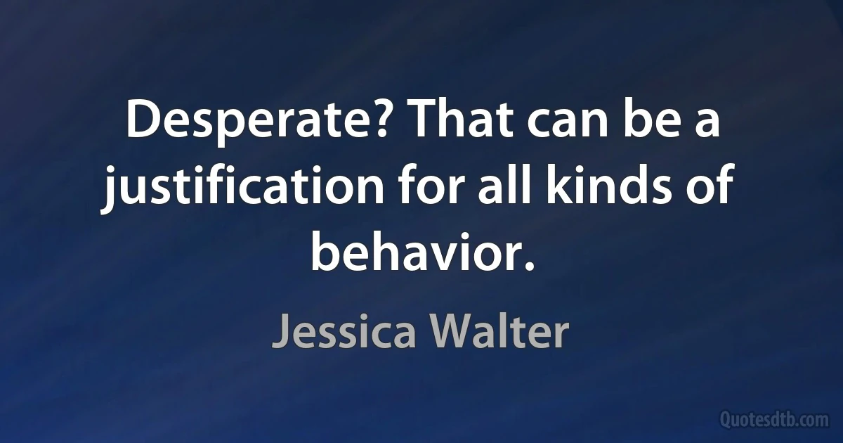 Desperate? That can be a justification for all kinds of behavior. (Jessica Walter)