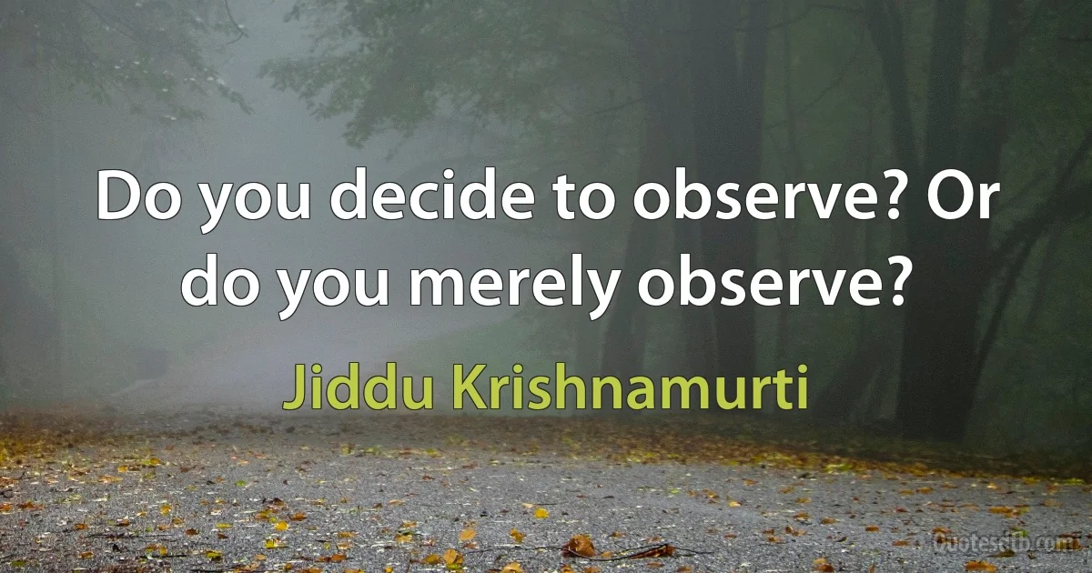 Do you decide to observe? Or do you merely observe? (Jiddu Krishnamurti)