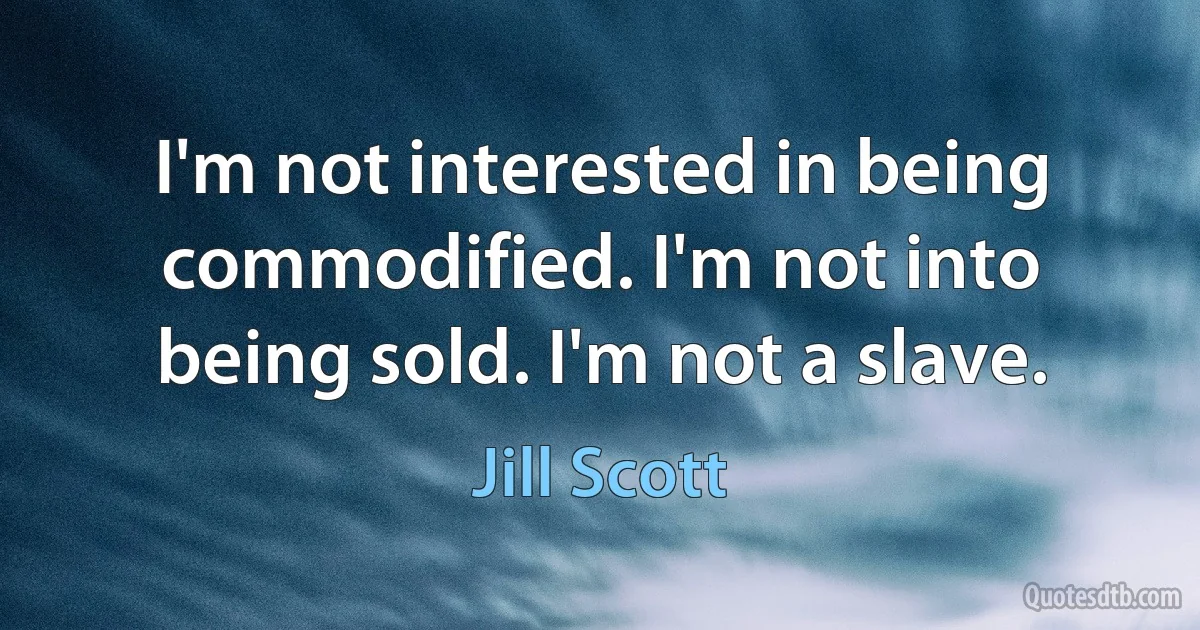 I'm not interested in being commodified. I'm not into being sold. I'm not a slave. (Jill Scott)