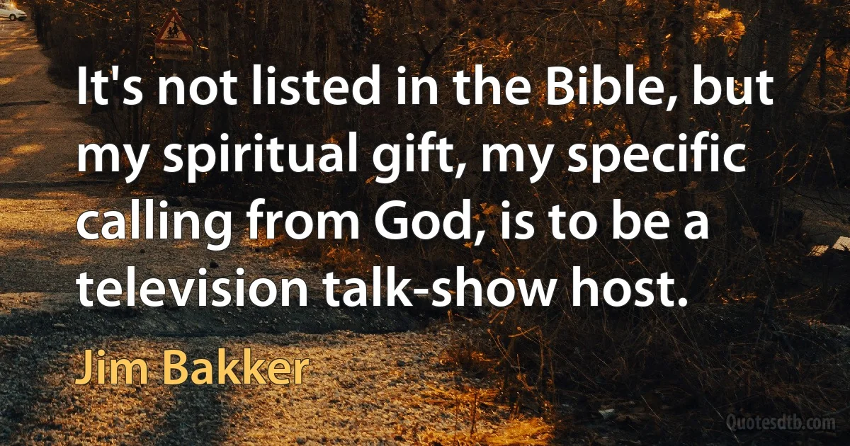 It's not listed in the Bible, but my spiritual gift, my specific calling from God, is to be a television talk-show host. (Jim Bakker)