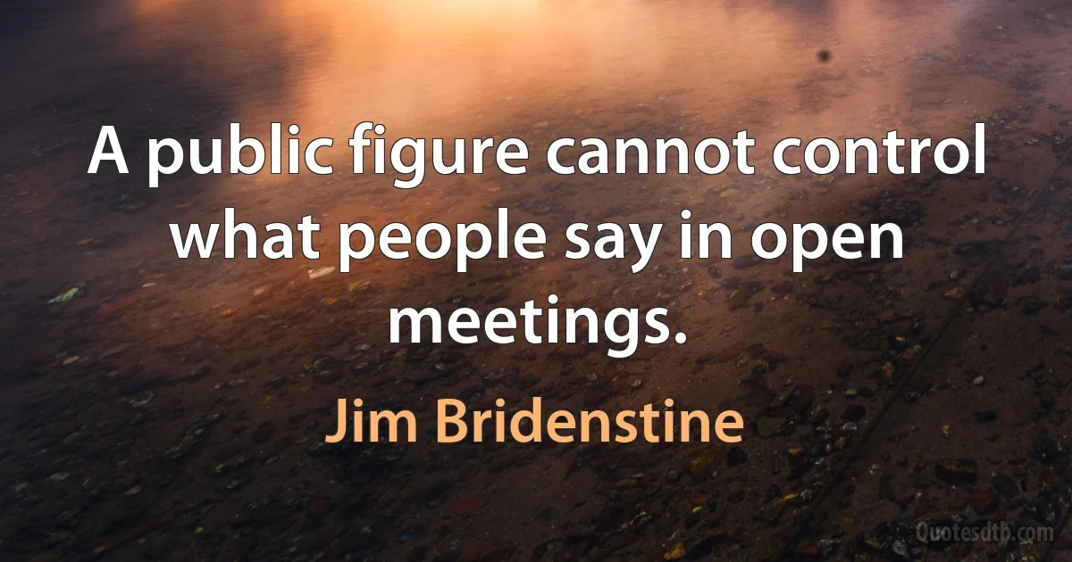 A public figure cannot control what people say in open meetings. (Jim Bridenstine)