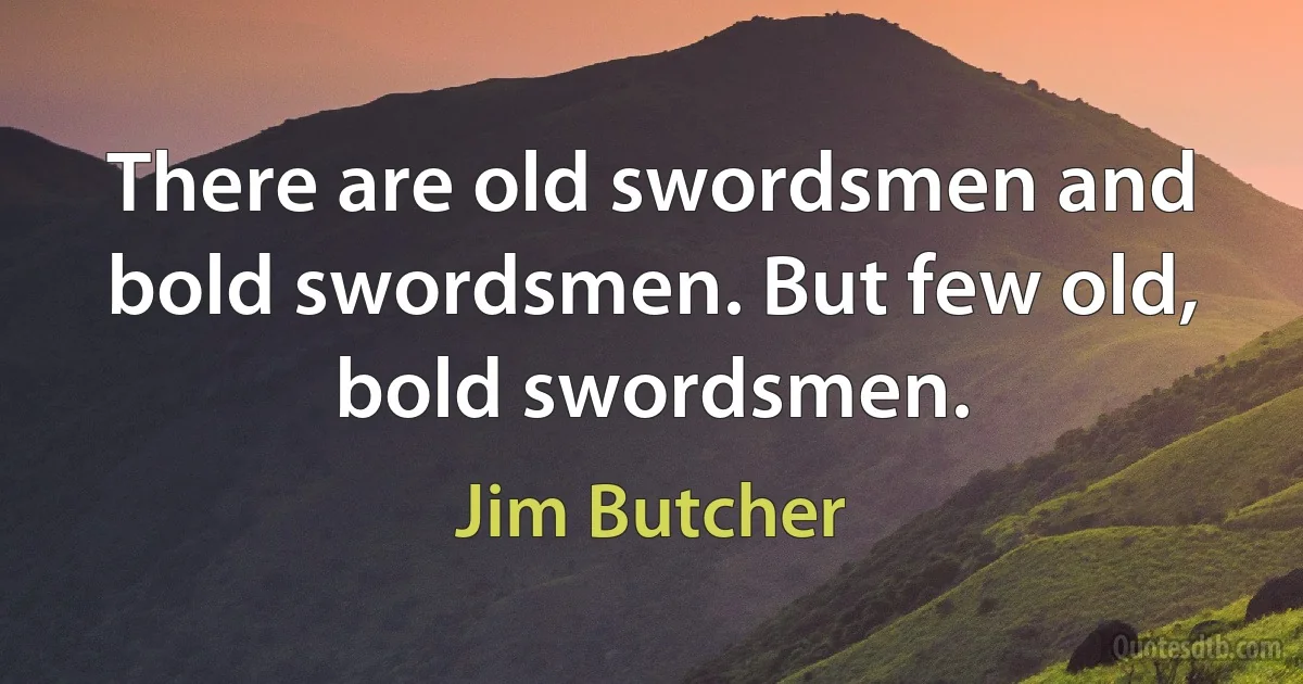 There are old swordsmen and bold swordsmen. But few old, bold swordsmen. (Jim Butcher)