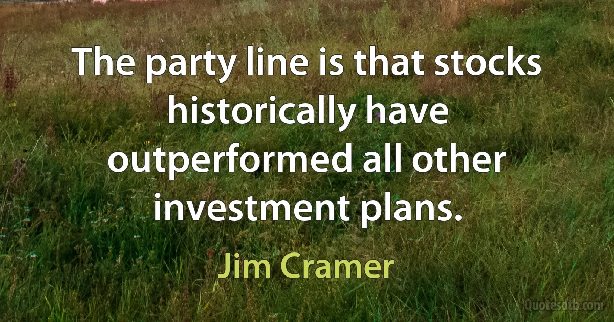 The party line is that stocks historically have outperformed all other investment plans. (Jim Cramer)