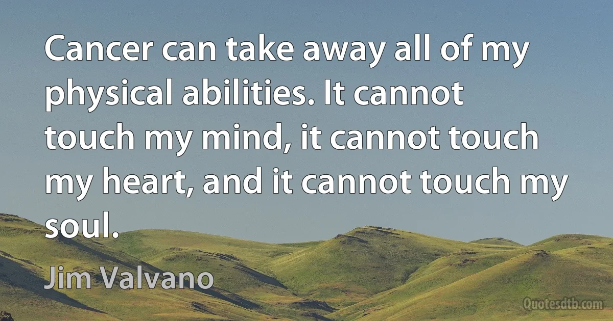 Cancer can take away all of my physical abilities. It cannot touch my mind, it cannot touch my heart, and it cannot touch my soul. (Jim Valvano)