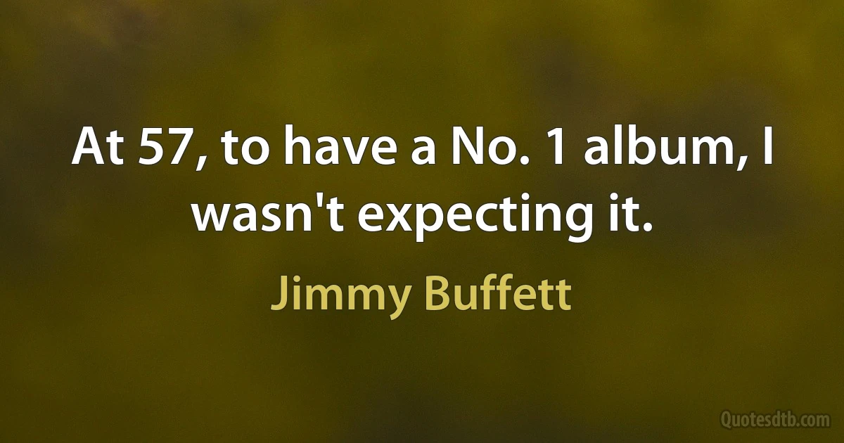 At 57, to have a No. 1 album, I wasn't expecting it. (Jimmy Buffett)