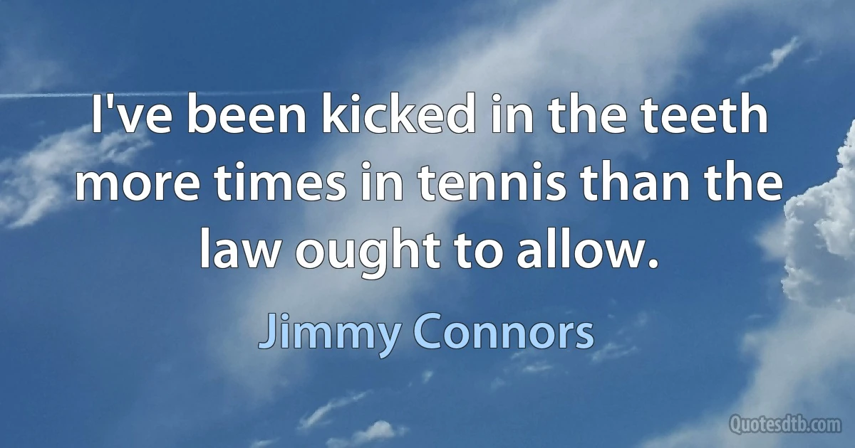 I've been kicked in the teeth more times in tennis than the law ought to allow. (Jimmy Connors)