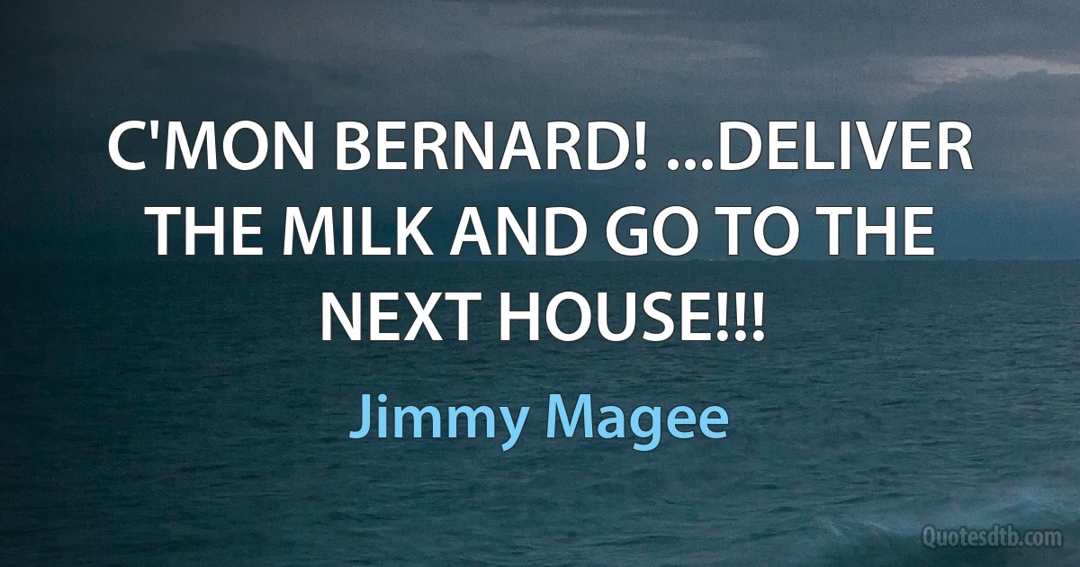 C'MON BERNARD! ...DELIVER THE MILK AND GO TO THE NEXT HOUSE!!! (Jimmy Magee)