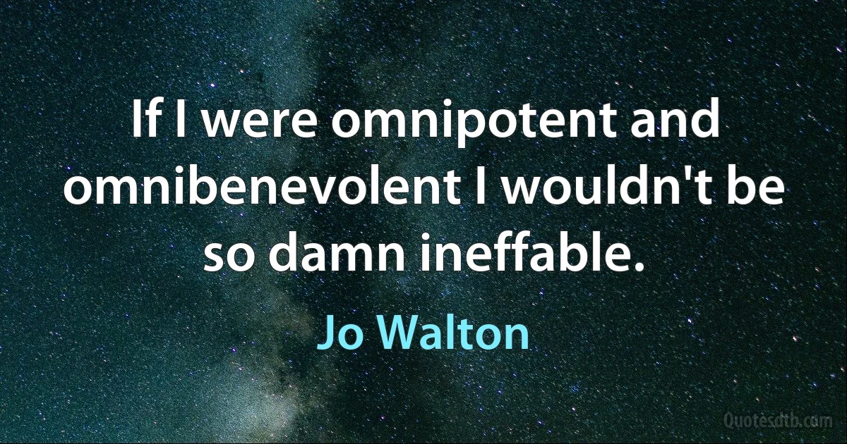 If I were omnipotent and omnibenevolent I wouldn't be so damn ineffable. (Jo Walton)