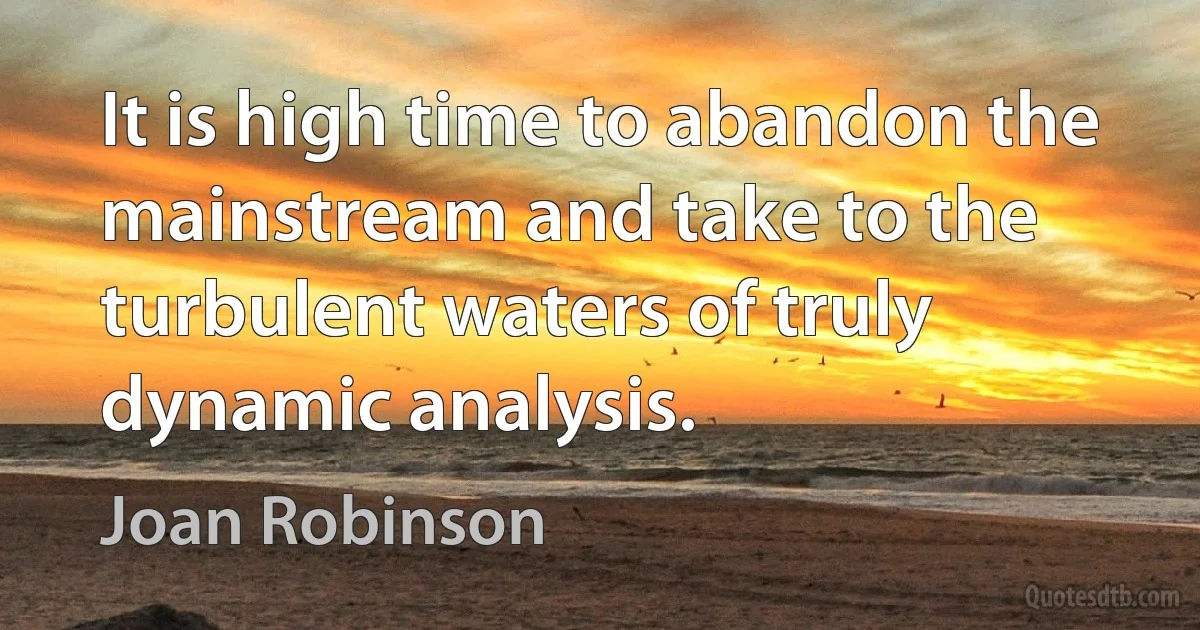 It is high time to abandon the mainstream and take to the turbulent waters of truly dynamic analysis. (Joan Robinson)