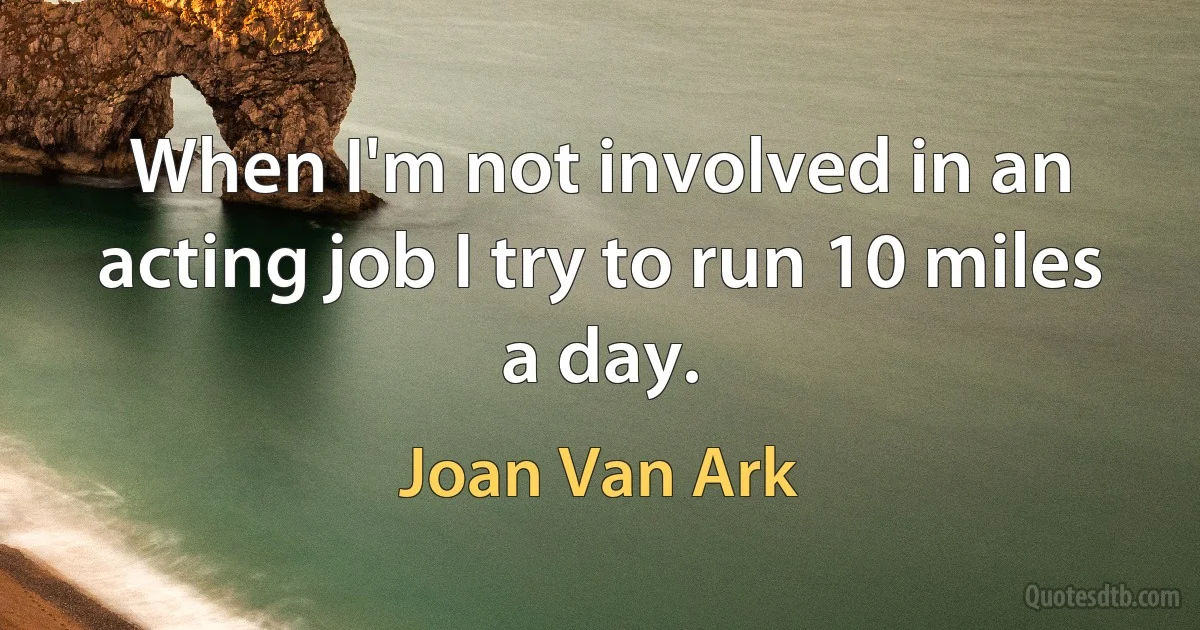 When I'm not involved in an acting job I try to run 10 miles a day. (Joan Van Ark)